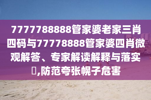 7777788888管家婆老家三肖四碼與77778888管家婆四肖微觀解答、專家解讀解釋與落實?,防范夸張幌子危害