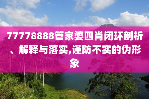 77778888管家婆四肖閉環(huán)剖析、解釋與落實,謹防不實的偽形象