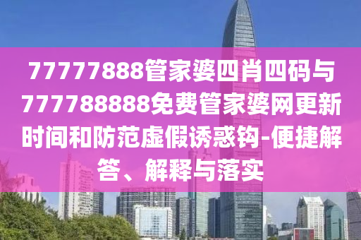 77777888管家婆四肖四碼與777788888免費(fèi)管家婆網(wǎng)更新時(shí)間和防范虛假誘惑鉤-便捷解答、解釋與落實(shí)