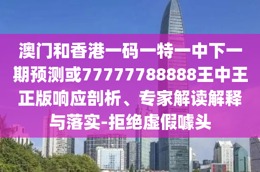 澳門和香港一碼一特一中下一期預(yù)測或77777788888王中王正版響應(yīng)剖析、專家解讀解釋與落實(shí)-拒絕虛假噱頭