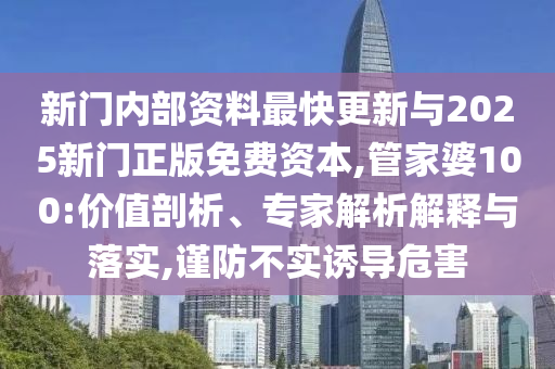 新門內(nèi)部資料最快更新與2025新門正版免費資本,管家婆100:價值剖析、專家解析解釋與落實,謹(jǐn)防不實誘導(dǎo)危害