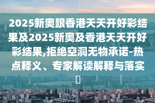 2025新奧跟香港天天開好彩結(jié)果及2025新奧及香港天天開好彩結(jié)果,拒絕空洞無(wú)物承諾-熱點(diǎn)釋義、專家解讀解釋與落實(shí)?