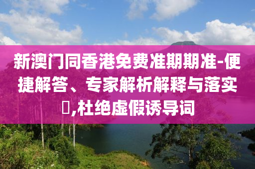 新澳門同香港免費(fèi)準(zhǔn)期期準(zhǔn)-便捷解答、專家解析解釋與落實(shí)?,杜絕虛假誘導(dǎo)詞