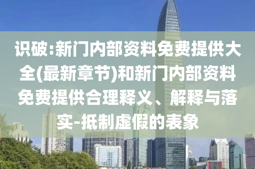 識破:新門內(nèi)部資料免費(fèi)提供大全(最新章節(jié))和新門內(nèi)部資料免費(fèi)提供合理釋義、解釋與落實(shí)-抵制虛假的表象