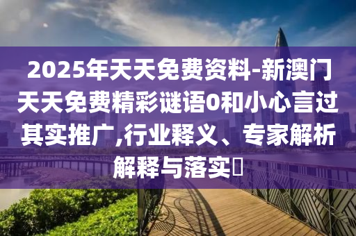2025年天天免費資料-新澳門天天免費精彩謎語0和小心言過其實推廣,行業(yè)釋義、專家解析解釋與落實?