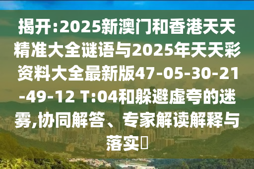 揭開:2025新澳門和香港天天精準大全謎語與2025年天天彩資料大全最新版47-05-30-21-49-12 T:04和躲避虛夸的迷霧,協(xié)同解答、專家解讀解釋與落實?