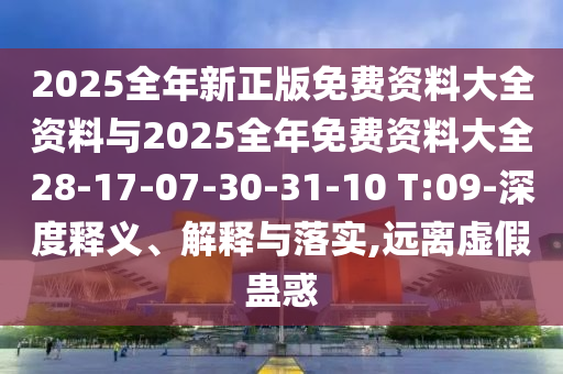 2025全年新正版免費資料大全資料與2025全年免費資料大全28-17-07-30-31-10 T:09-深度釋義、解釋與落實,遠離虛假蠱惑