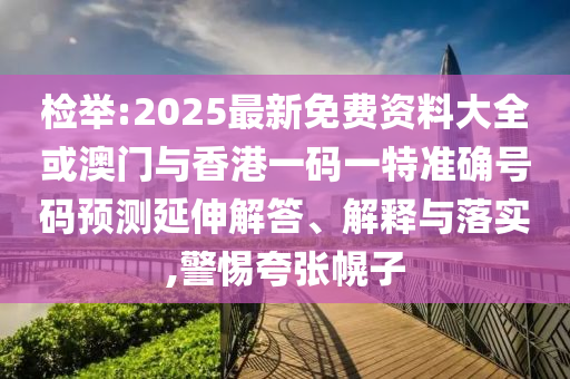 檢舉:2025最新免費(fèi)資料大全或澳門與香港一碼一特準(zhǔn)確號(hào)碼預(yù)測延伸解答、解釋與落實(shí),警惕夸張幌子