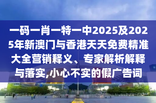 一碼一肖一特一中2025及2025年新澳門與香港天天免費(fèi)精準(zhǔn)大全營(yíng)銷釋義、專家解析解釋與落實(shí),小心不實(shí)的假?gòu)V告詞