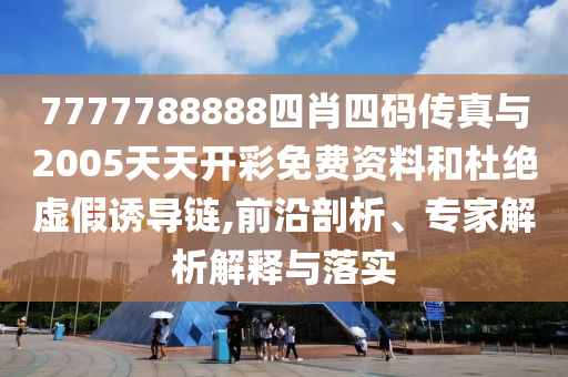 7777788888四肖四碼傳真與2005天天開彩免費(fèi)資料和杜絕虛假誘導(dǎo)鏈,前沿剖析、專家解析解釋與落實(shí)
