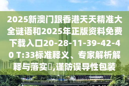 2025新澳門跟香港天天精準(zhǔn)大全謎語和2025年正版資料免費(fèi)下載入口20-28-11-39-42-40 T:33標(biāo)準(zhǔn)釋義、專家解析解釋與落實(shí)?,謹(jǐn)防誤導(dǎo)性包裝