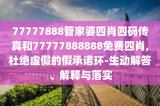 77777888管家婆四肖四碼傳真和77777888888免費(fèi)四肖,杜絕虛假的假承諾環(huán)-生動解答、解釋與落實(shí)