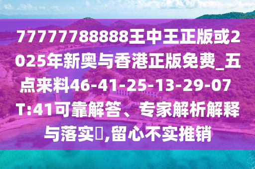 77777788888王中王正版或2025年新奧與香港正版免費_五點來料46-41-25-13-29-07 T:41可靠解答、專家解析解釋與落實?,留心不實推銷