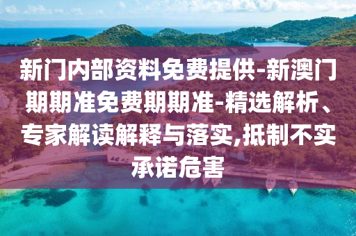 新門內(nèi)部資料免費提供-新澳門期期準免費期期準-精選解析、專家解讀解釋與落實,抵制不實承諾危害
