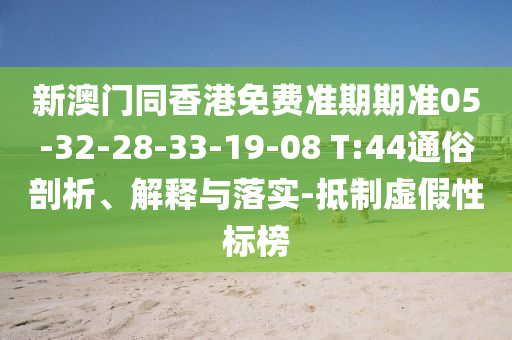 新澳門同香港免費準(zhǔn)期期準(zhǔn)05-32-28-33-19-08 T:44通俗剖析、解釋與落實-抵制虛假性標(biāo)榜