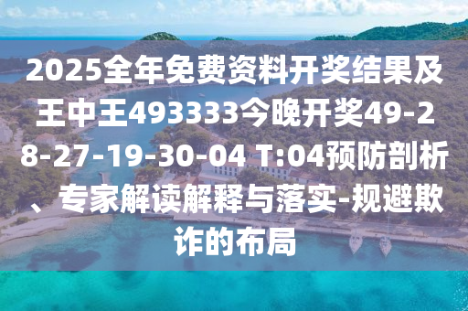 2025全年免費資料開獎結(jié)果及王中王493333今晚開獎49-28-27-19-30-04 T:04預(yù)防剖析、專家解讀解釋與落實-規(guī)避欺詐的布局