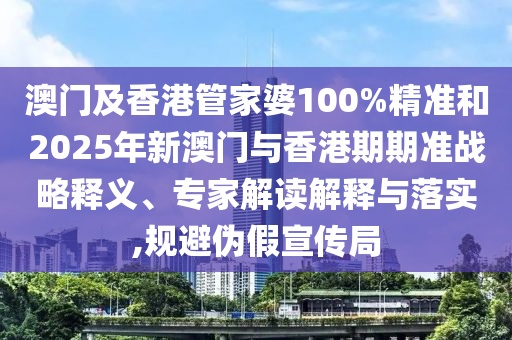 澳門及香港管家婆100%精準(zhǔn)和2025年新澳門與香港期期準(zhǔn)戰(zhàn)略釋義、專家解讀解釋與落實(shí),規(guī)避偽假宣傳局
