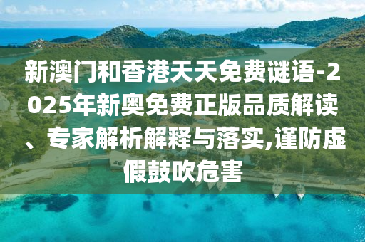 新澳門和香港天天免費(fèi)謎語-2025年新奧免費(fèi)正版品質(zhì)解讀、專家解析解釋與落實(shí),謹(jǐn)防虛假鼓吹危害