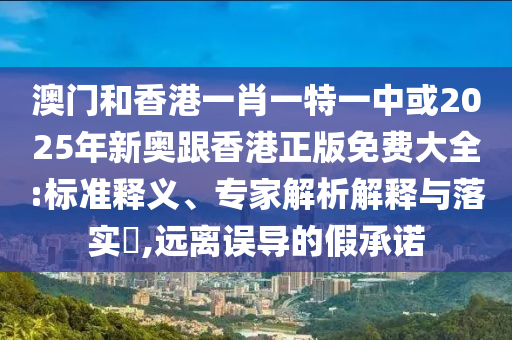 澳門和香港一肖一特一中或2025年新奧跟香港正版免費(fèi)大全:標(biāo)準(zhǔn)釋義、專家解析解釋與落實(shí)?,遠(yuǎn)離誤導(dǎo)的假承諾