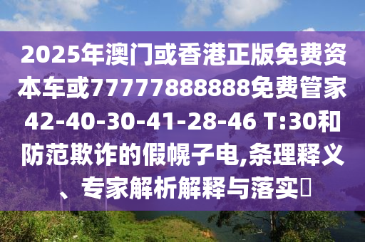 2025年澳門或香港正版免費(fèi)資本車或77777888888免費(fèi)管家42-40-30-41-28-46 T:30和防范欺詐的假幌子電,條理釋義、專家解析解釋與落實(shí)?