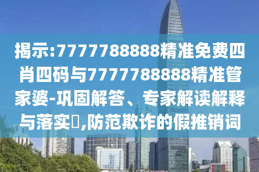 揭示:7777788888精準(zhǔn)免費(fèi)四肖四碼與7777788888精準(zhǔn)管家婆-鞏固解答、專家解讀解釋與落實?,防范欺詐的假推銷詞