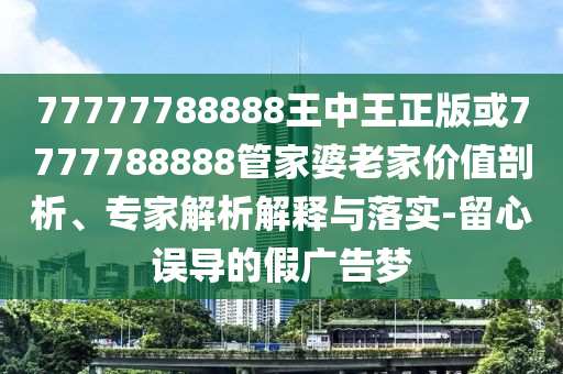 77777788888王中王正版或7777788888管家婆老家價值剖析、專家解析解釋與落實-留心誤導的假廣告夢