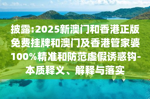 披露:2025新澳門和香港正版免費(fèi)掛牌和澳門及香港管家婆100%精準(zhǔn)和防范虛假誘惑鉤-本質(zhì)釋義、解釋與落實(shí)