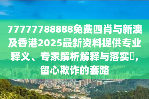 77777788888免費(fèi)四肖與新澳及香港2025最新資料提供專業(yè)釋義、專家解析解釋與落實(shí)?,留心欺詐的套路