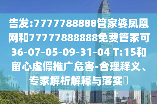 告發(fā):7777788888管家婆鳳凰網(wǎng)和77777888888免費管家可36-07-05-09-31-04 T:15和留心虛假推廣危害-合理釋義、專家解析解釋與落實?