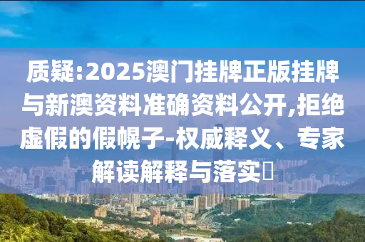 質(zhì)疑:2025澳門掛牌正版掛牌與新澳資料準(zhǔn)確資料公開,拒絕虛假的假幌子-權(quán)威釋義、專家解讀解釋與落實(shí)?