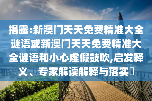 揭露:新澳門(mén)天天免費(fèi)精準(zhǔn)大全謎語(yǔ)或新澳門(mén)天天免費(fèi)精準(zhǔn)大全謎語(yǔ)和小心虛假鼓吹,啟發(fā)釋義、專(zhuān)家解讀解釋與落實(shí)?