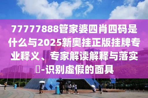 77777888管家婆四肖四碼是什么與2025新奧掛正版掛牌專業(yè)釋義、專家解讀解釋與落實?-識別虛假的面具