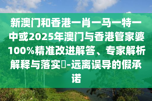 新澳門和香港一肖一馬一特一中或2025年澳門與香港管家婆100%精準(zhǔn)改進(jìn)解答、專家解析解釋與落實(shí)?-遠(yuǎn)離誤導(dǎo)的假承諾