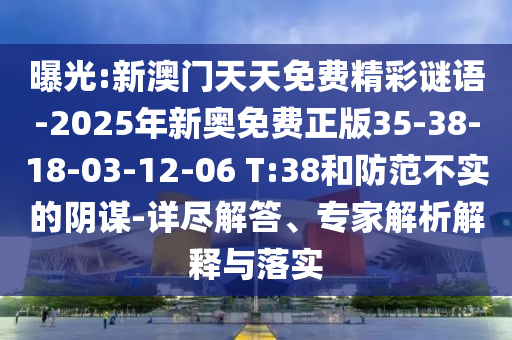 曝光:新澳門天天免費(fèi)精彩謎語-2025年新奧免費(fèi)正版35-38-18-03-12-06 T:38和防范不實(shí)的陰謀-詳盡解答、專家解析解釋與落實(shí)