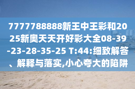 7777788888新王中王彩和2025新奧天天開好彩大全08-39-23-28-35-25 T:44:細(xì)致解答、解釋與落實(shí),小心夸大的陷阱