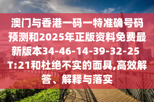 澳門與香港一碼一特準(zhǔn)確號碼預(yù)測和2025年正版資料免費(fèi)最新版本34-46-14-39-32-25 T:21和杜絕不實的面具,高效解答、解釋與落實