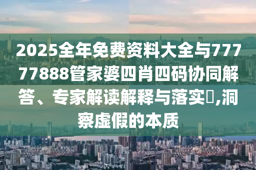 2025全年免費(fèi)資料大全與77777888管家婆四肖四碼協(xié)同解答、專家解讀解釋與落實(shí)?,洞察虛假的本質(zhì)