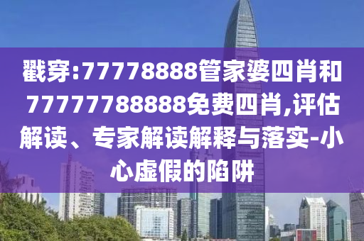 戳穿:77778888管家婆四肖和77777788888免費四肖,評估解讀、專家解讀解釋與落實-小心虛假的陷阱