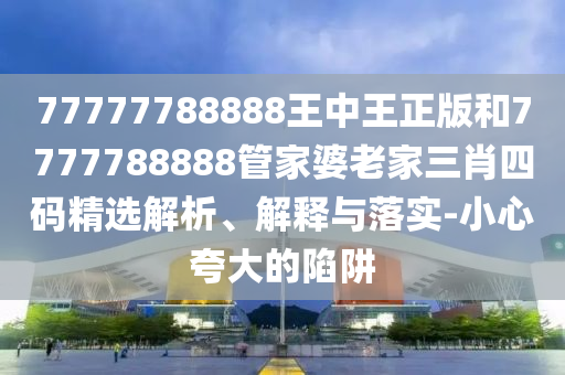 77777788888王中王正版和7777788888管家婆老家三肖四碼精選解析、解釋與落實(shí)-小心夸大的陷阱