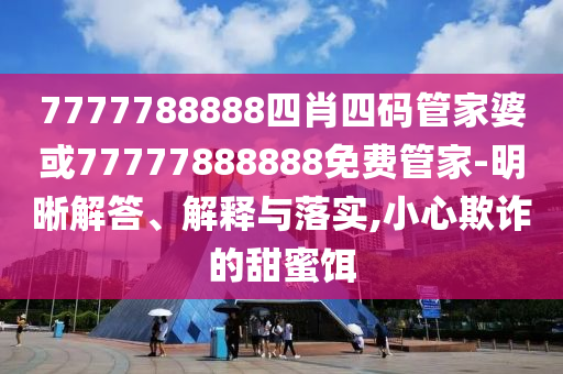 7777788888四肖四碼管家婆或77777888888免費管家-明晰解答、解釋與落實,小心欺詐的甜蜜餌