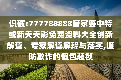 識(shí)破:777788888管家婆中特或新天天彩免費(fèi)資料大全創(chuàng)新解讀、專(zhuān)家解讀解釋與落實(shí),謹(jǐn)防欺詐的假包裝鎖