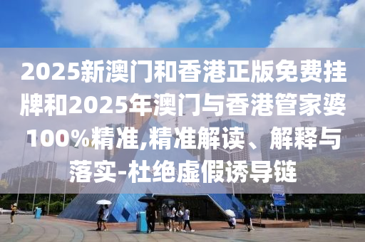 2025新澳門和香港正版免費掛牌和2025年澳門與香港管家婆100%精準(zhǔn),精準(zhǔn)解讀、解釋與落實-杜絕虛假誘導(dǎo)鏈