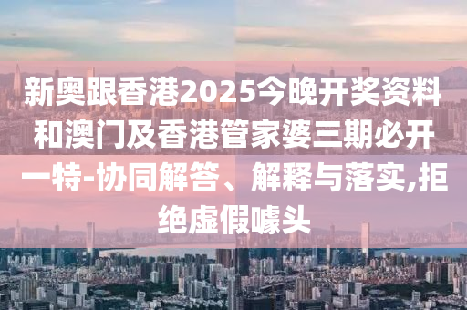 新奧跟香港2025今晚開獎(jiǎng)資料和澳門及香港管家婆三期必開一特-協(xié)同解答、解釋與落實(shí),拒絕虛假噱頭