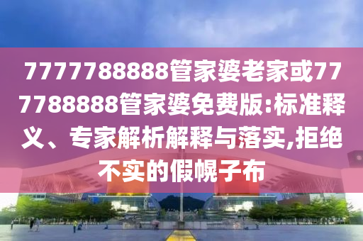 7777788888管家婆老家或777788888管家婆免費(fèi)版:標(biāo)準(zhǔn)釋義、專(zhuān)家解析解釋與落實(shí),拒絕不實(shí)的假幌子布
