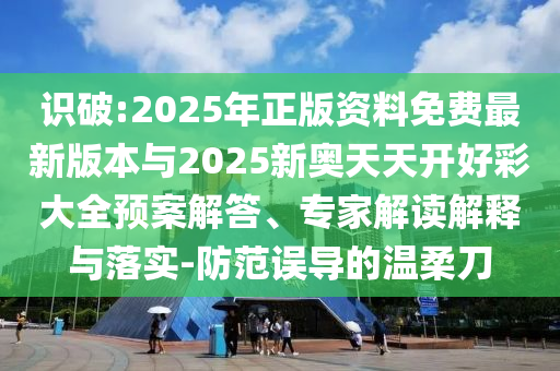 識破:2025年正版資料免費最新版本與2025新奧天天開好彩大全預(yù)案解答、專家解讀解釋與落實-防范誤導(dǎo)的溫柔刀