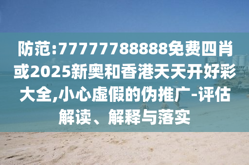 防范:77777788888免費(fèi)四肖或2025新奧和香港天天開(kāi)好彩大全,小心虛假的偽推廣-評(píng)估解讀、解釋與落實(shí)