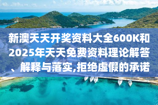 新澳天天開(kāi)獎(jiǎng)資料大全600K和2025年天天免費(fèi)資料理論解答、解釋與落實(shí),拒絕虛假的承諾