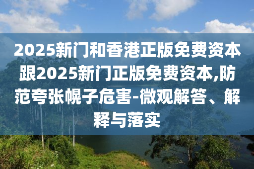 2025新門和香港正版免費(fèi)資本跟2025新門正版免費(fèi)資本,防范夸張幌子危害-微觀解答、解釋與落實(shí)