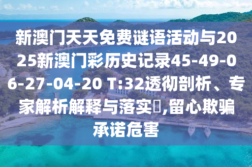 新澳門天天免費(fèi)謎語活動(dòng)與2025新澳門彩歷史記錄45-49-06-27-04-20 T:32透徹剖析、專家解析解釋與落實(shí)?,留心欺騙承諾危害