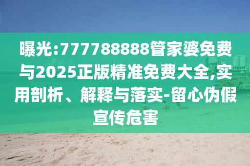 曝光:777788888管家婆免費(fèi)與2025正版精準(zhǔn)免費(fèi)大全,實(shí)用剖析、解釋與落實(shí)-留心偽假宣傳危害